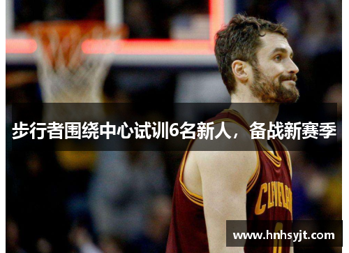 步行者围绕中心试训6名新人，备战新赛季