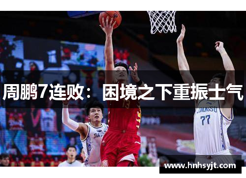 周鹏7连败：困境之下重振士气